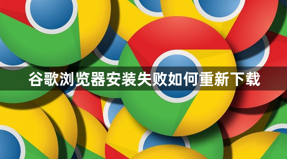 谷歌浏览器安装失败如何重新下载1