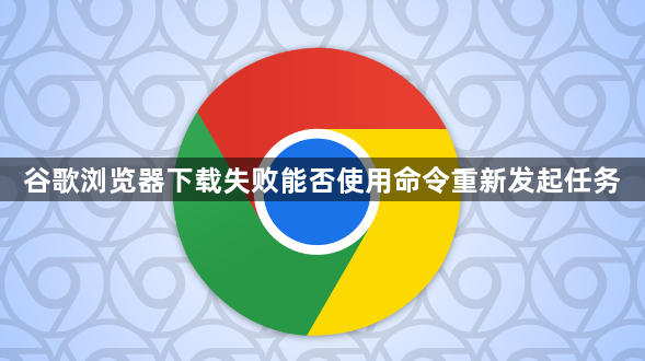 谷歌浏览器下载失败能否使用命令重新发起任务1