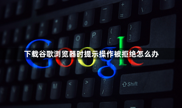 下载谷歌浏览器时提示操作被拒绝怎么办1