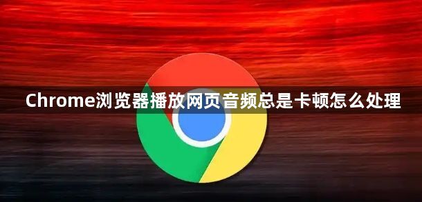 Chrome浏览器播放网页音频总是卡顿怎么处理1
