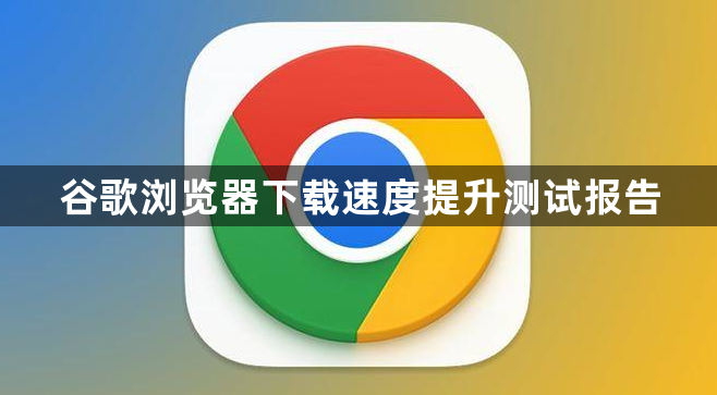 谷歌浏览器下载速度提升测试报告1