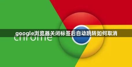 google浏览器关闭标签后自动跳转如何取消1