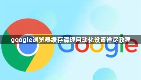 google浏览器缓存清理自动化设置详尽教程1