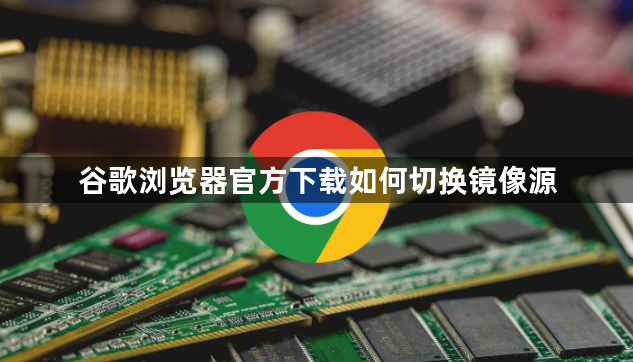 谷歌浏览器官方下载如何切换镜像源1