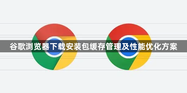 谷歌浏览器下载安装包缓存管理及性能优化方案1