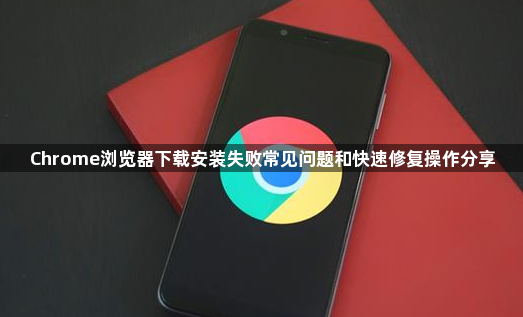 Chrome浏览器下载安装失败常见问题和快速修复操作分享1