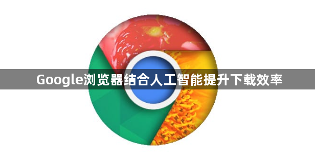 Google浏览器结合人工智能提升下载效率1