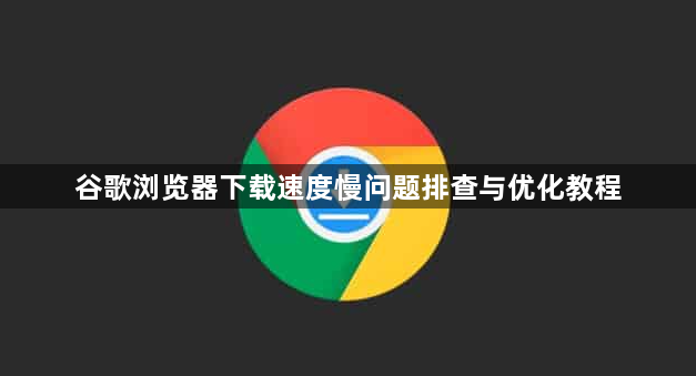 谷歌浏览器下载速度慢问题排查与优化教程1
