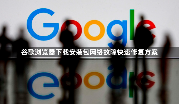 谷歌浏览器下载安装包网络故障快速修复方案1