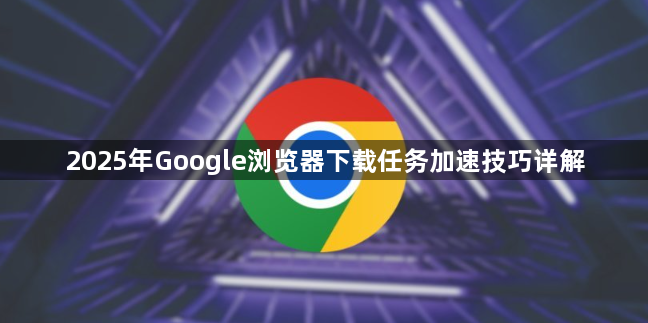 2025年Google浏览器下载任务加速技巧详解1