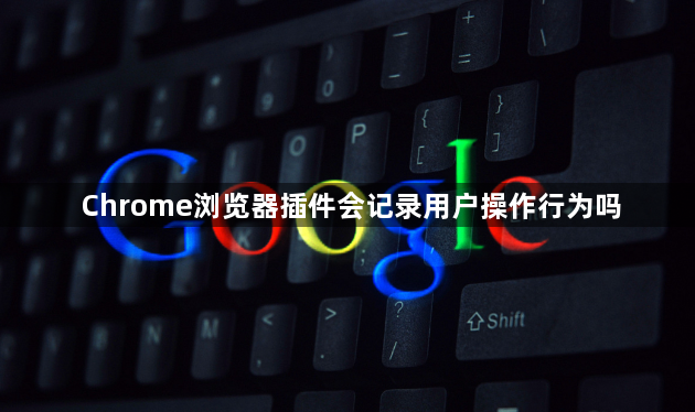 Chrome浏览器插件会记录用户操作行为吗1