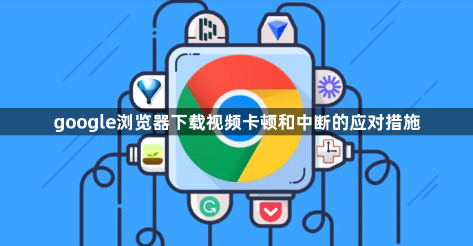 google浏览器下载视频卡顿和中断的应对措施1