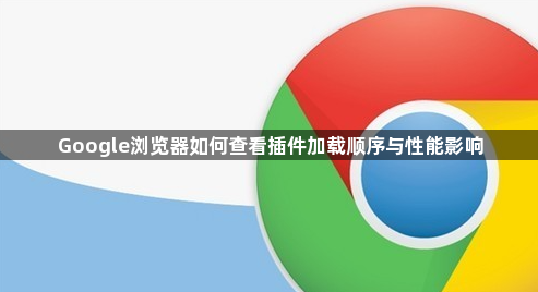 Google浏览器如何查看插件加载顺序与性能影响1