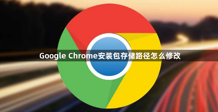 Google Chrome安装包存储路径怎么修改1