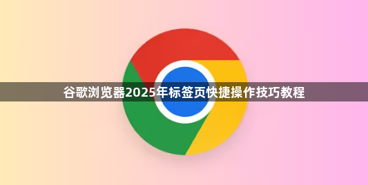 谷歌浏览器2025年标签页快捷操作技巧教程1