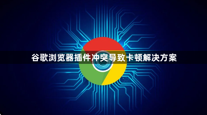 谷歌浏览器插件冲突导致卡顿解决方案1