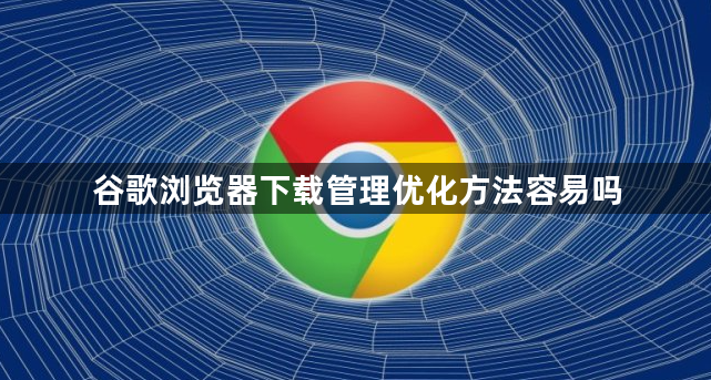 谷歌浏览器下载管理优化方法容易吗1