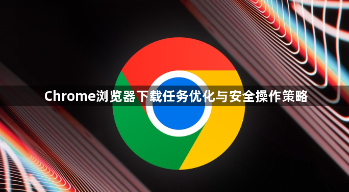 Chrome浏览器下载任务优化与安全操作策略1
