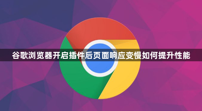 谷歌浏览器开启插件后页面响应变慢如何提升性能1