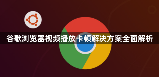 谷歌浏览器视频播放卡顿解决方案全面解析1