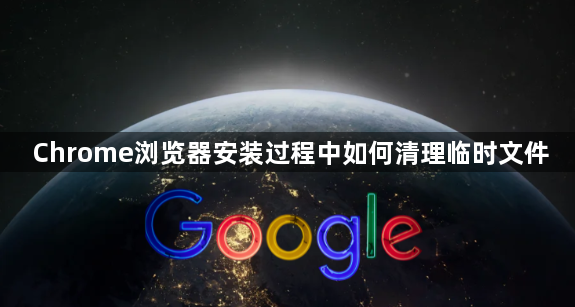 Chrome浏览器安装过程中如何清理临时文件1