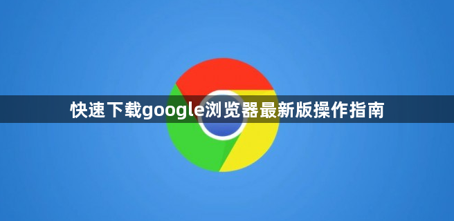 快速下载google浏览器最新版操作指南1
