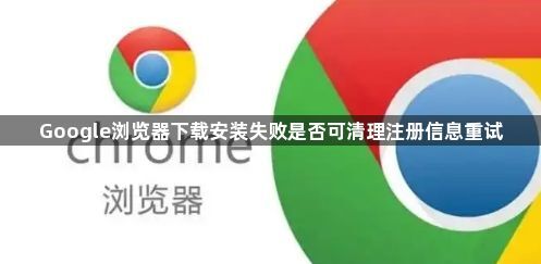 Google浏览器下载安装失败是否可清理注册信息重试1