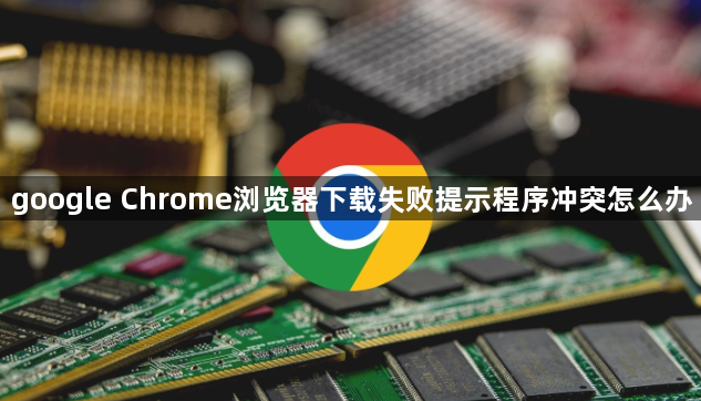 google Chrome浏览器下载失败提示程序冲突怎么办1