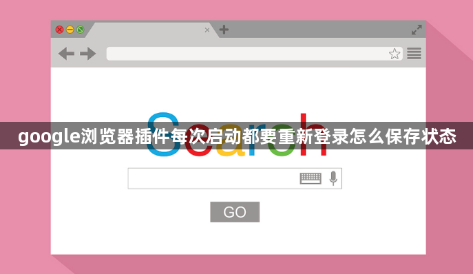 google浏览器插件每次启动都要重新登录怎么保存状态1