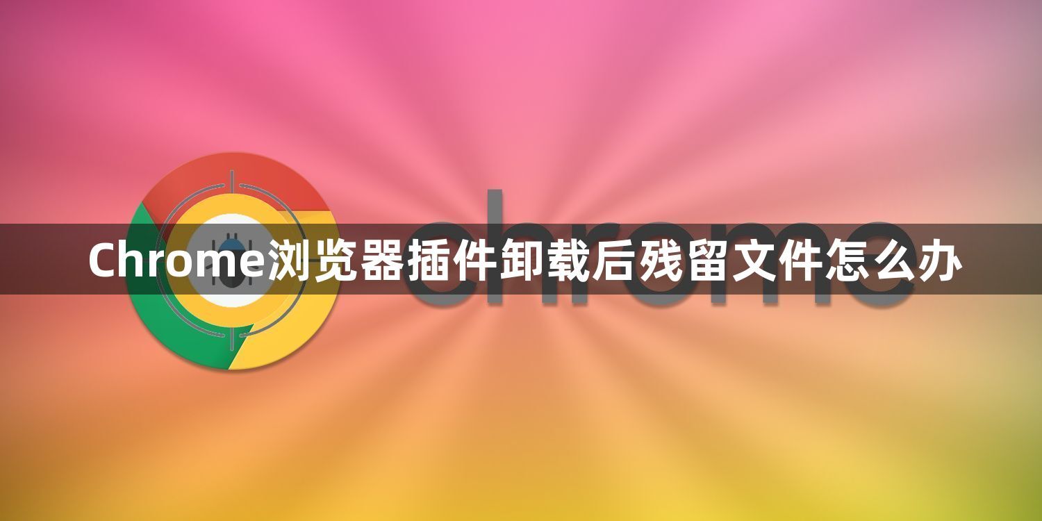 Chrome浏览器插件卸载后残留文件怎么办1