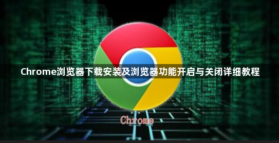 Chrome浏览器下载安装及浏览器功能开启与关闭详细教程1