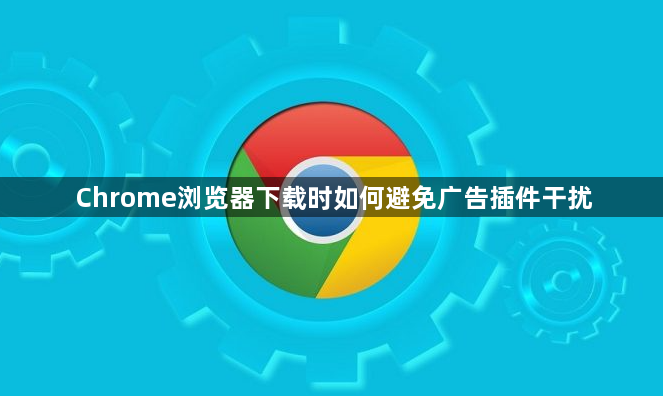 Chrome浏览器下载时如何避免广告插件干扰1