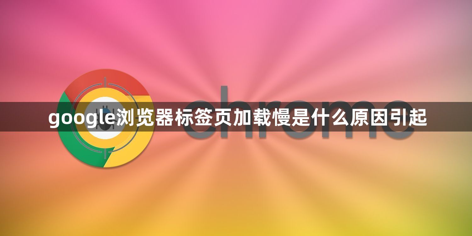 google浏览器标签页加载慢是什么原因引起1