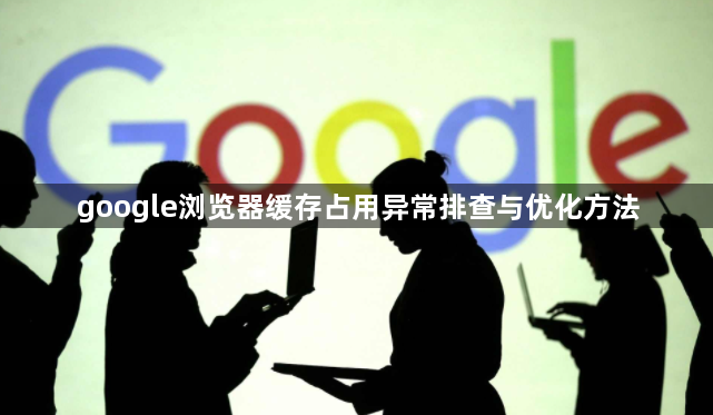 google浏览器缓存占用异常排查与优化方法1