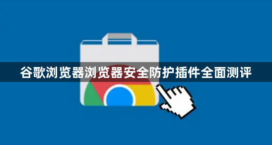 谷歌浏览器浏览器安全防护插件全面测评1