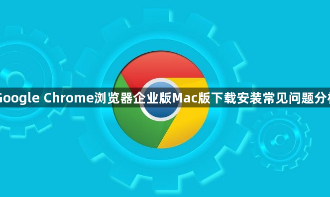 Google Chrome浏览器企业版Mac版下载安装常见问题分析1