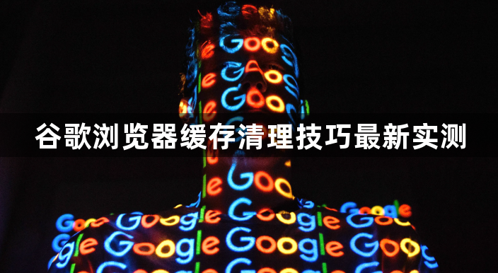 谷歌浏览器缓存清理技巧最新实测1