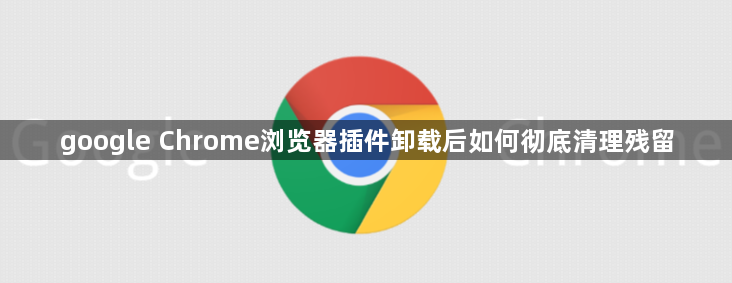 google Chrome浏览器插件卸载后如何彻底清理残留1