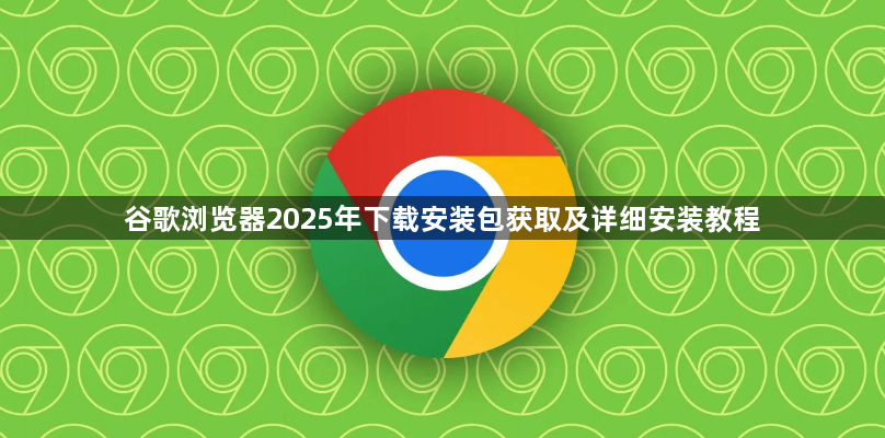 谷歌浏览器2025年下载安装包获取及详细安装教程1