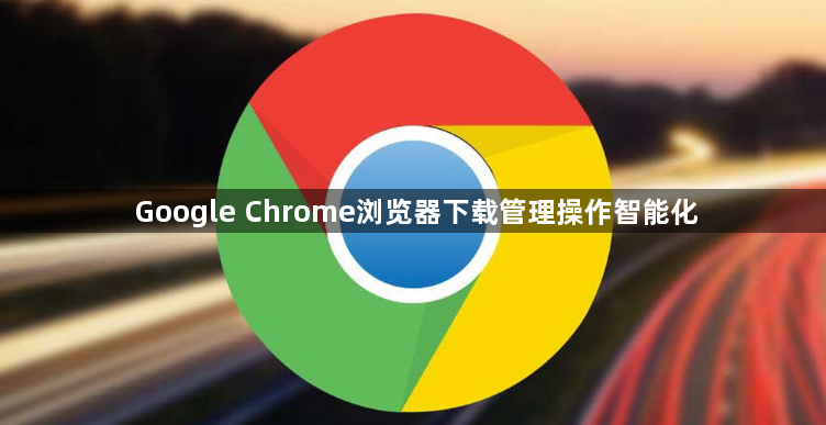 Google Chrome浏览器下载管理操作智能化1