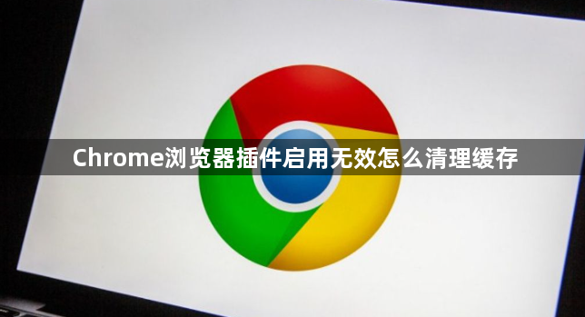 Chrome浏览器插件启用无效怎么清理缓存1