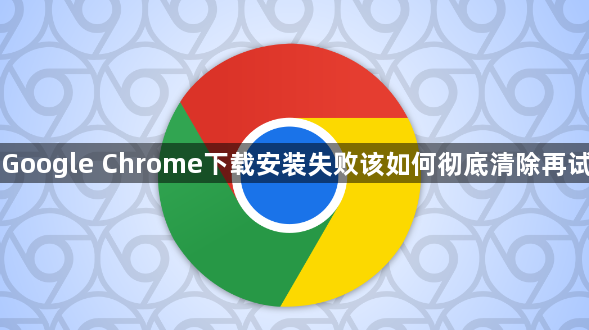 Google Chrome下载安装失败该如何彻底清除再试1