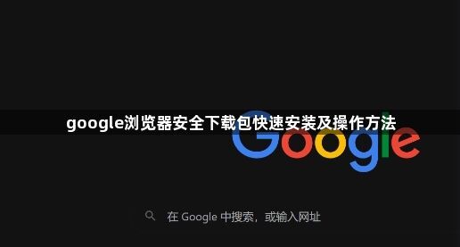 google浏览器安全下载包快速安装及操作方法1