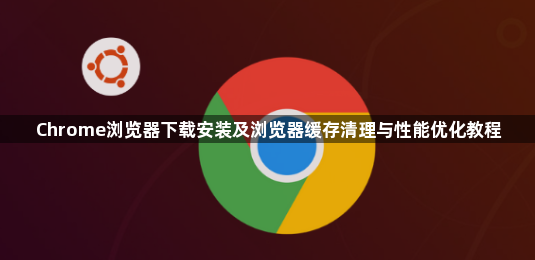 Chrome浏览器下载安装及浏览器缓存清理与性能优化教程1