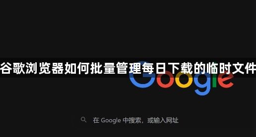 谷歌浏览器如何批量管理每日下载的临时文件1