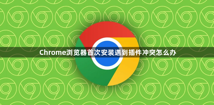 Chrome浏览器首次安装遇到插件冲突怎么办1