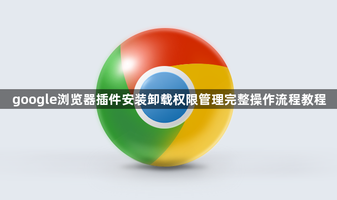 google浏览器插件安装卸载权限管理完整操作流程教程1