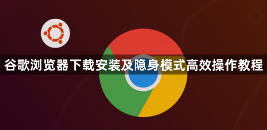 谷歌浏览器下载安装及隐身模式高效操作教程1