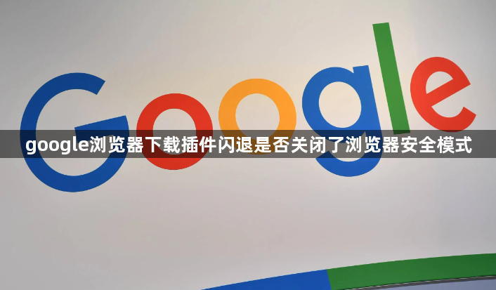 google浏览器下载插件闪退是否关闭了浏览器安全模式1