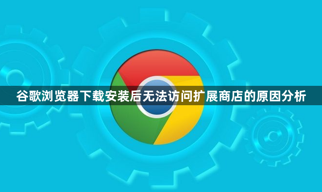 谷歌浏览器下载安装后无法访问扩展商店的原因分析1